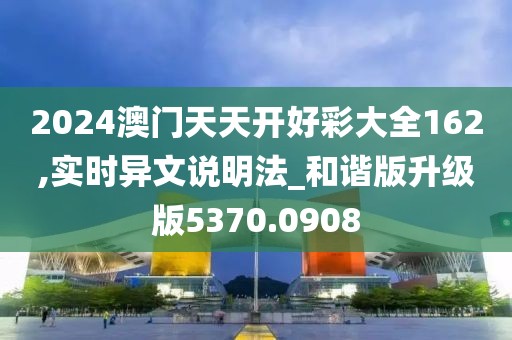 2024澳门天天开好彩大全162,实时异文说明法_和谐版升级版5370.0908