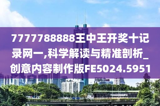 7777788888王中王开奖十记录网一,科学解读与精准剖析_创意内容制作版FE5024.5951