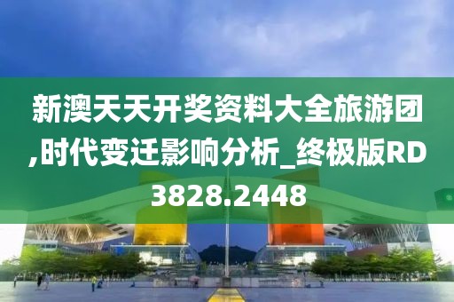 新澳天天开奖资料大全旅游团,时代变迁影响分析_终极版RD3828.2448
