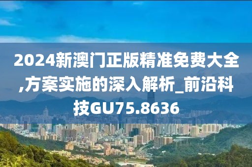 2024新澳门正版精准免费大全,方案实施的深入解析_前沿科技GU75.8636
