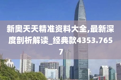 新奥天天精准资料大全,最新深度剖析解读_经典款4353.7657