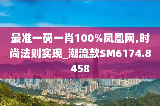 最准一码一肖100%凤凰网,时尚法则实现_潮流款SM6174.8458