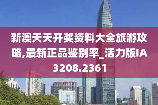 新澳天天开奖资料大全旅游攻略,最新正品鉴别率_活力版IA3208.2361