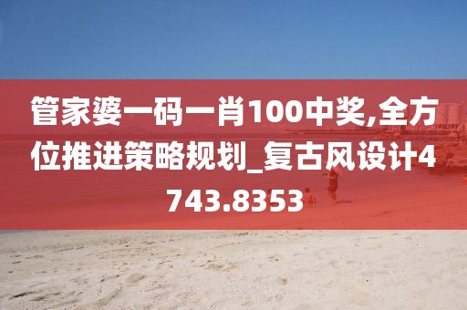 管家婆一码一肖100中奖,全方位推进策略规划_复古风设计4743.8353