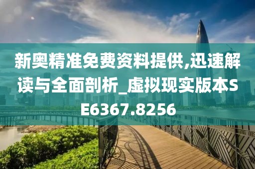 新奥精准免费资料提供,迅速解读与全面剖析_虚拟现实版本SE6367.8256