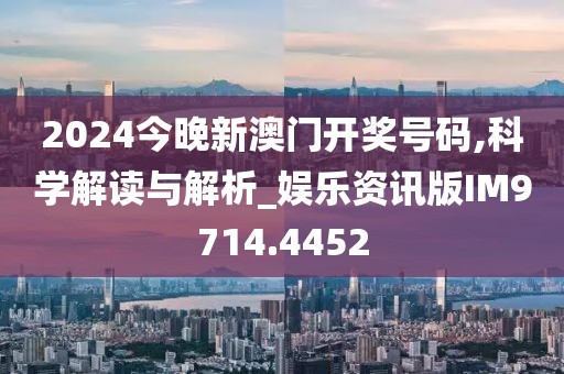 2024今晚新澳门开奖号码,科学解读与解析_娱乐资讯版IM9714.4452
