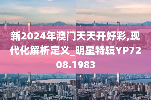 新2024年澳门天天开好彩,现代化解析定义_明星特辑YP7208.1983