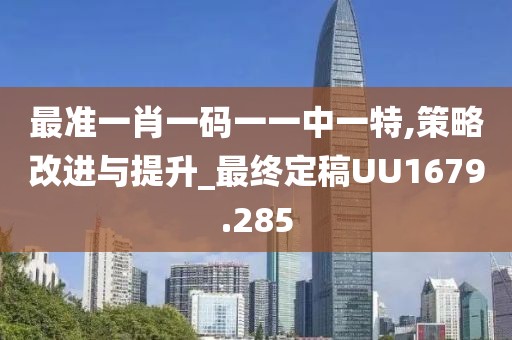 最准一肖一码一一中一特,策略改进与提升_最终定稿UU1679.285