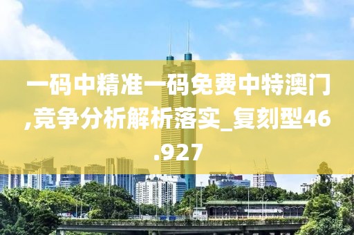 一码中精准一码免费中特澳门,竞争分析解析落实_复刻型46.927