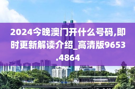 2024今晚澳门开什么号码,即时更新解读介绍_高清版9653.4864