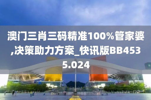 澳门三肖三码精准100%管家婆,决策助力方案_快讯版BB4535.024