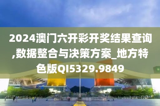 2024澳门六开彩开奖结果查询,数据整合与决策方案_地方特色版QI5329.9849