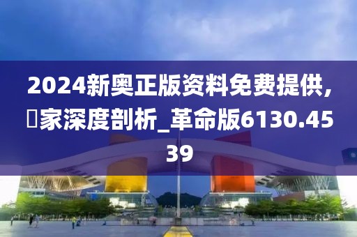 2024新奥正版资料免费提供,專家深度剖析_革命版6130.4539
