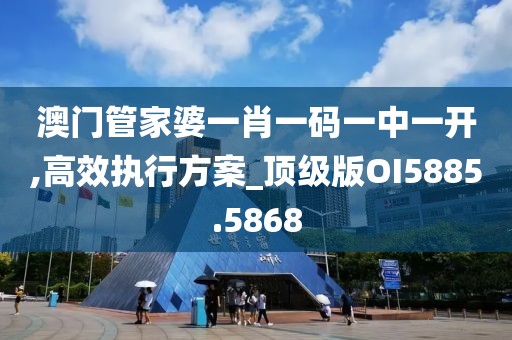 澳门管家婆一肖一码一中一开,高效执行方案_顶级版OI5885.5868