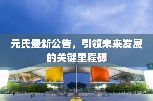 元氏最新公告，引领未来发展的关键里程碑