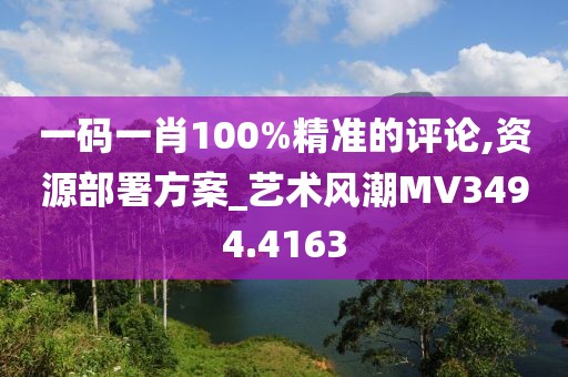 一码一肖100%精准的评论,资源部署方案_艺术风潮MV3494.4163