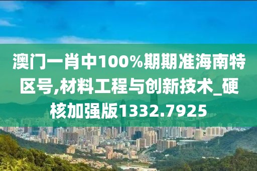 澳门一肖中100%期期准海南特区号,材料工程与创新技术_硬核加强版1332.7925