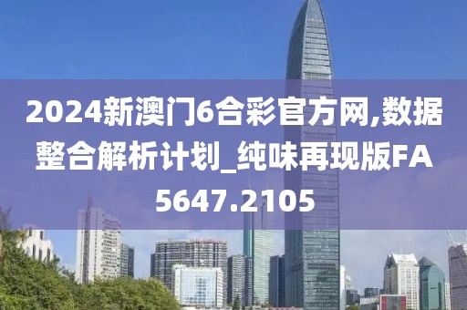 2024新澳门6合彩官方网,数据整合解析计划_纯味再现版FA5647.2105