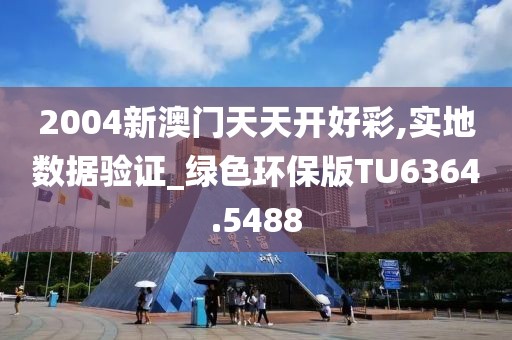 2004新澳门天天开好彩,实地数据验证_绿色环保版TU6364.5488