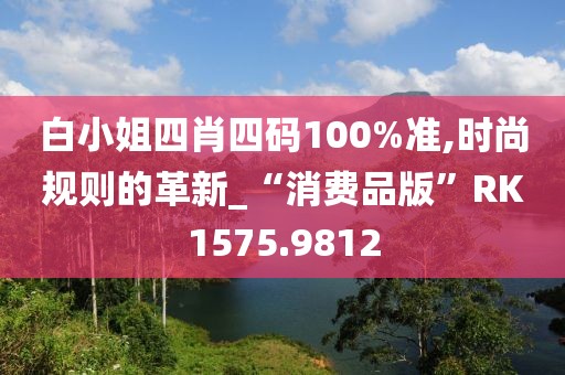 白小姐四肖四码100%准,时尚规则的革新_“消费品版”RK1575.9812