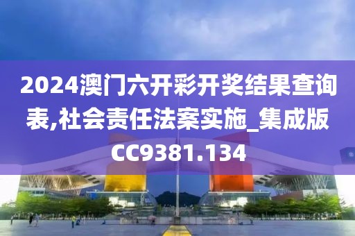 2024澳门六开彩开奖结果查询表,社会责任法案实施_集成版CC9381.134