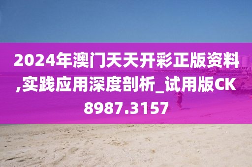 2024年澳门天天开彩正版资料,实践应用深度剖析_试用版CK8987.3157