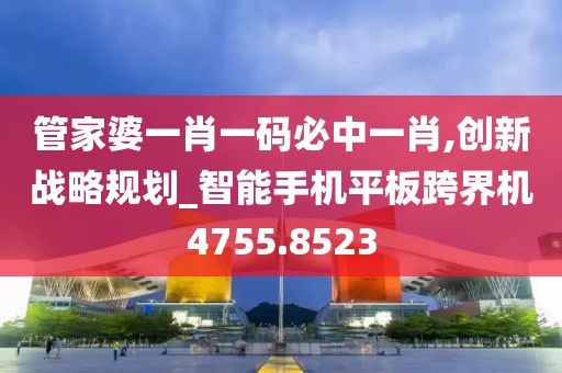 管家婆一肖一码必中一肖,创新战略规划_智能手机平板跨界机4755.8523