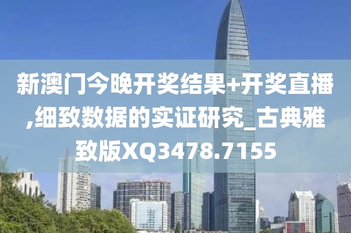 新澳门今晚开奖结果+开奖直播,细致数据的实证研究_古典雅致版XQ3478.7155