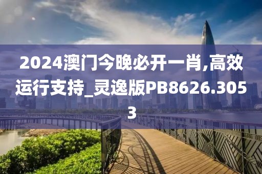 2024澳门今晚必开一肖,高效运行支持_灵逸版PB8626.3053
