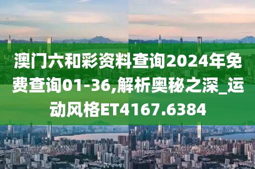 澳门六和彩资料查询2024年免费查询01-36,解析奥秘之深_运动风格ET4167.6384