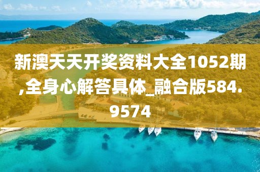 新澳天天开奖资料大全1052期,全身心解答具体_融合版584.9574