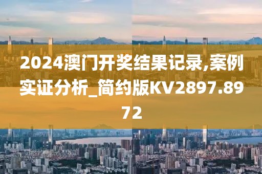 2024澳门开奖结果记录,案例实证分析_简约版KV2897.8972