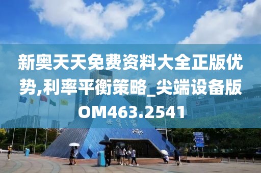 新奥天天免费资料大全正版优势,利率平衡策略_尖端设备版OM463.2541