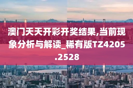 澳门天天开彩开奖结果,当前现象分析与解读_稀有版TZ4205.2528
