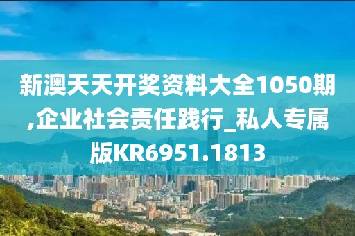 新澳天天开奖资料大全1050期,企业社会责任践行_私人专属版KR6951.1813
