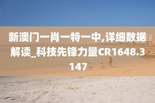 新澳门一肖一特一中,详细数据解读_科技先锋力量CR1648.3147