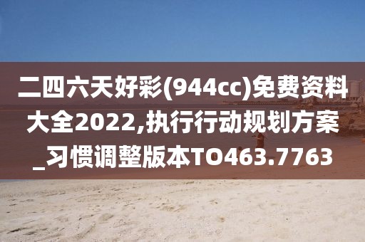 二四六天好彩(944cc)免费资料大全2022,执行行动规划方案_习惯调整版本TO463.7763