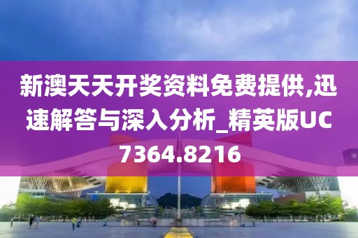 新澳天天开奖资料免费提供,迅速解答与深入分析_精英版UC7364.8216
