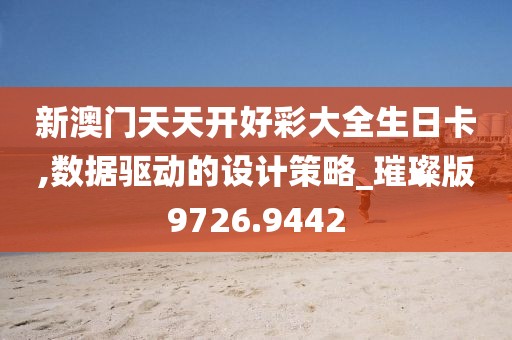 新澳门天天开好彩大全生日卡,数据驱动的设计策略_璀璨版9726.9442