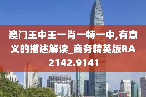 澳门王中王一肖一特一中,有意义的描述解读_商务精英版RA2142.9141