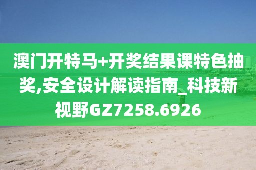 澳门开特马+开奖结果课特色抽奖,安全设计解读指南_科技新视野GZ7258.6926