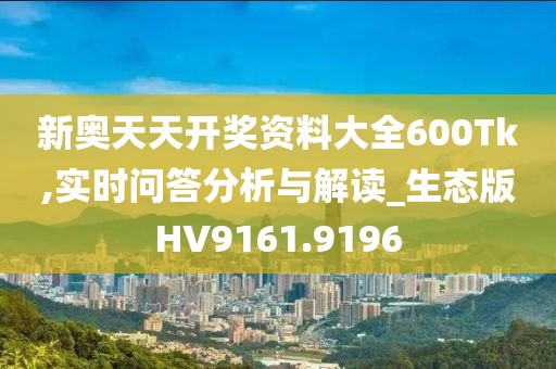 新奥天天开奖资料大全600Tk,实时问答分析与解读_生态版HV9161.9196