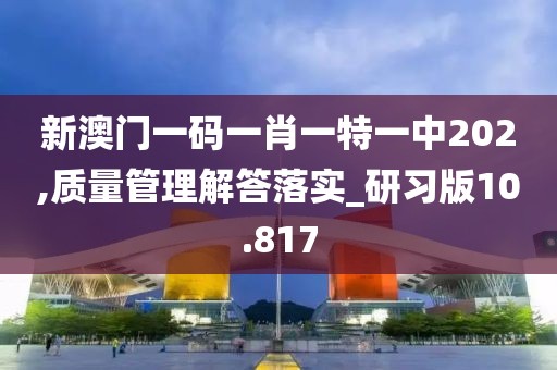新澳门一码一肖一特一中202,质量管理解答落实_研习版10.817