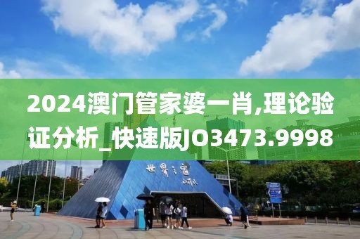 2024澳门管家婆一肖,理论验证分析_快速版JO3473.9998