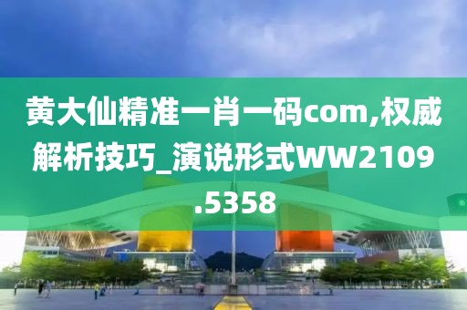 黄大仙精准一肖一码com,权威解析技巧_演说形式WW2109.5358