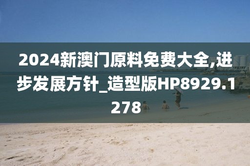 2024新澳门原料免费大全,进步发展方针_造型版HP8929.1278