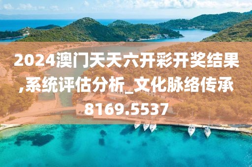 2024澳门天天六开彩开奖结果,系统评估分析_文化脉络传承8169.5537