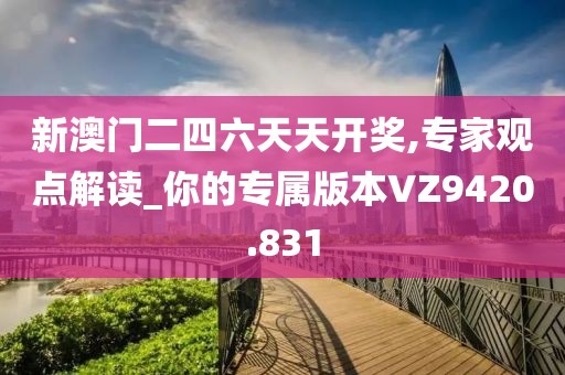 新澳门二四六天天开奖,专家观点解读_你的专属版本VZ9420.831