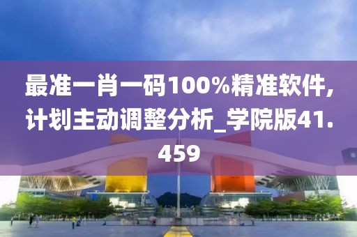最准一肖一码100%精准软件,计划主动调整分析_学院版41.459