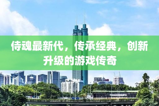 侍魂最新代，传承经典，创新升级的游戏传奇